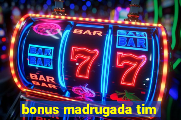 bonus madrugada tim