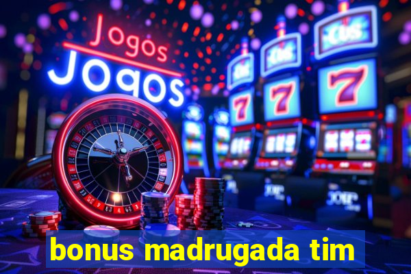 bonus madrugada tim