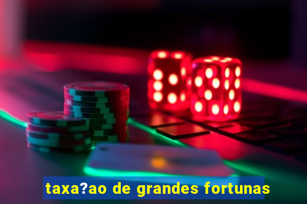 taxa?ao de grandes fortunas