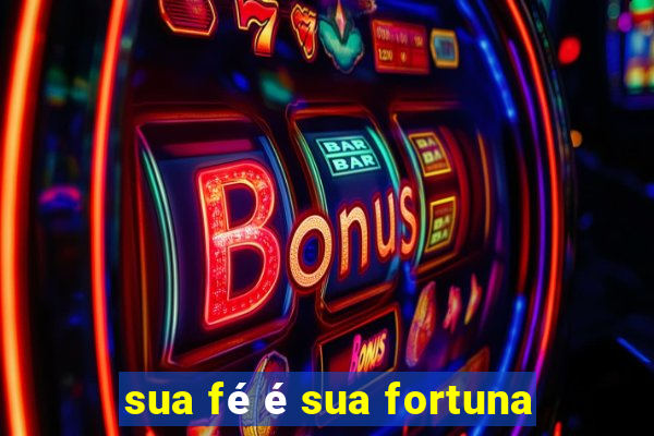 sua fé é sua fortuna