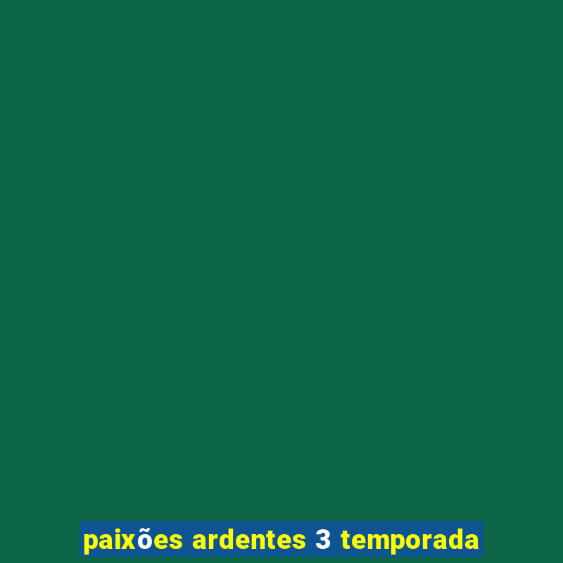 paixões ardentes 3 temporada