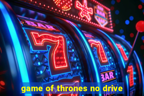 game of thrones no drive