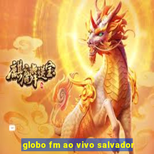 globo fm ao vivo salvador