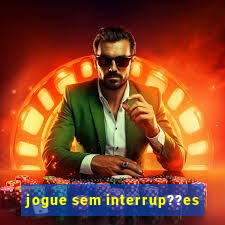 jogue sem interrup??es