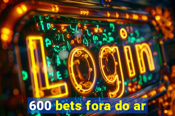 600 bets fora do ar