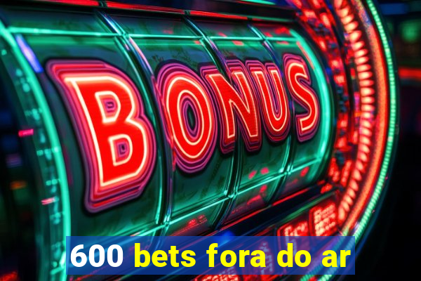 600 bets fora do ar