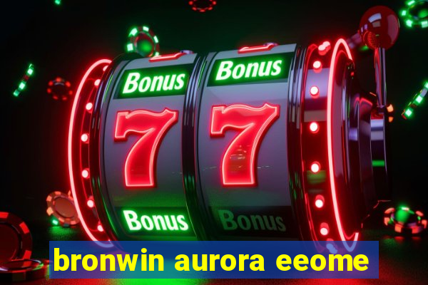 bronwin aurora eeome