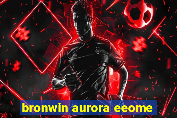 bronwin aurora eeome