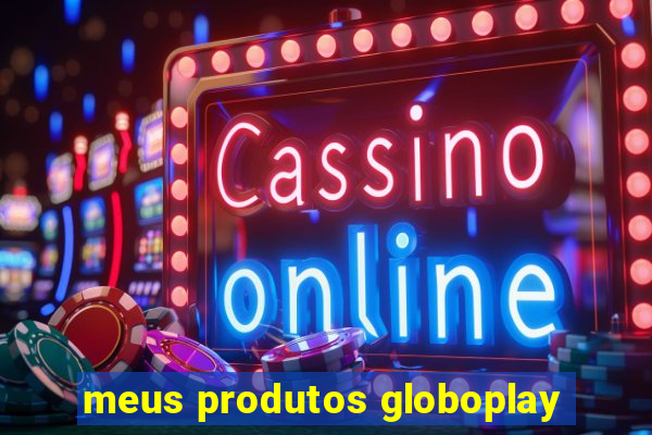 meus produtos globoplay