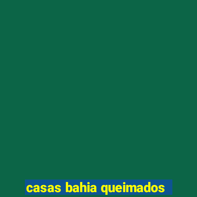 casas bahia queimados