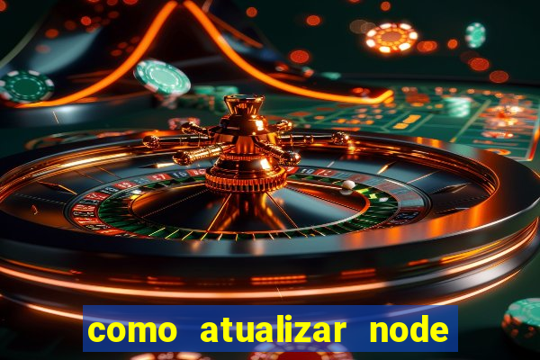 como atualizar node js windows