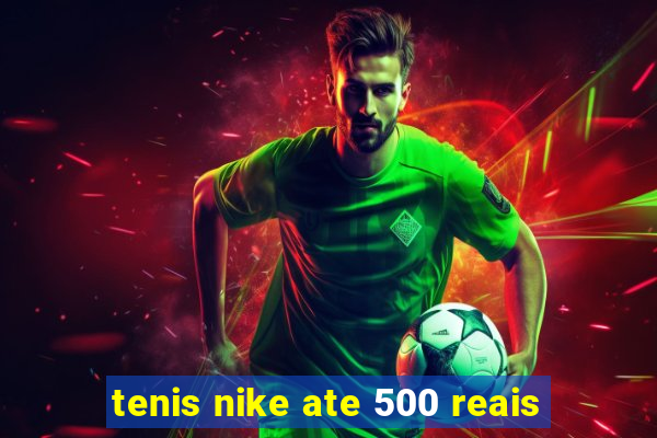 tenis nike ate 500 reais