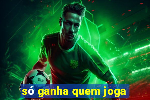 só ganha quem joga