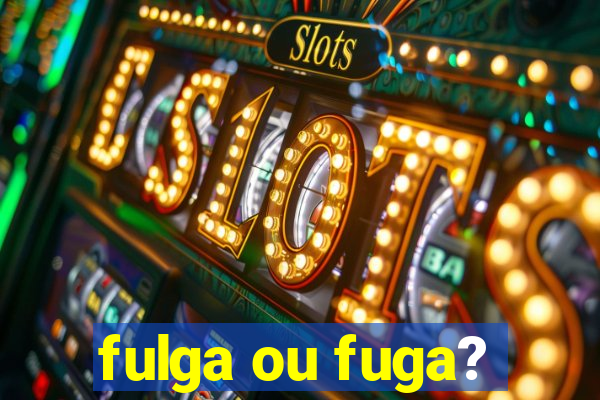 fulga ou fuga?