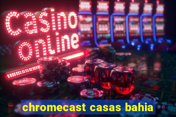 chromecast casas bahia