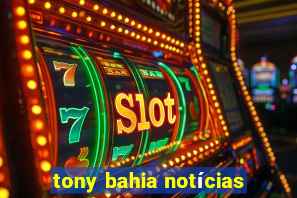 tony bahia notícias