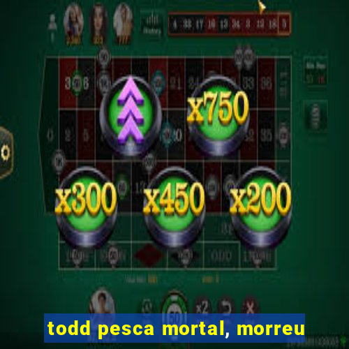 todd pesca mortal, morreu