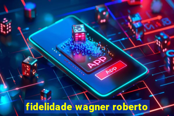 fidelidade wagner roberto