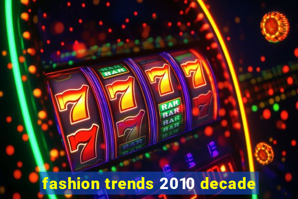 fashion trends 2010 decade