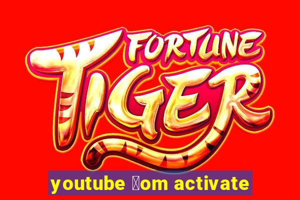 youtube 莽om activate