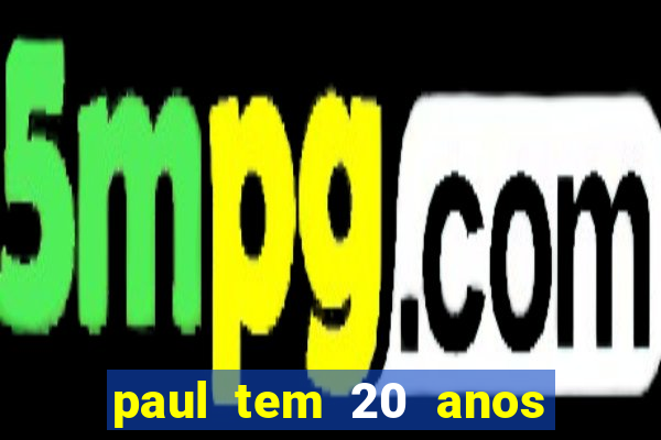 paul tem 20 anos de idade