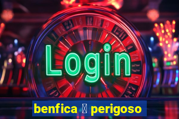 benfica 茅 perigoso