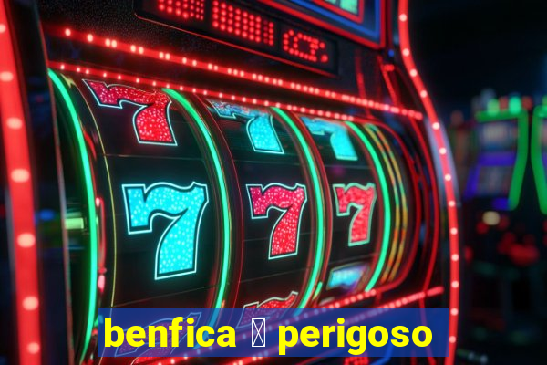 benfica 茅 perigoso