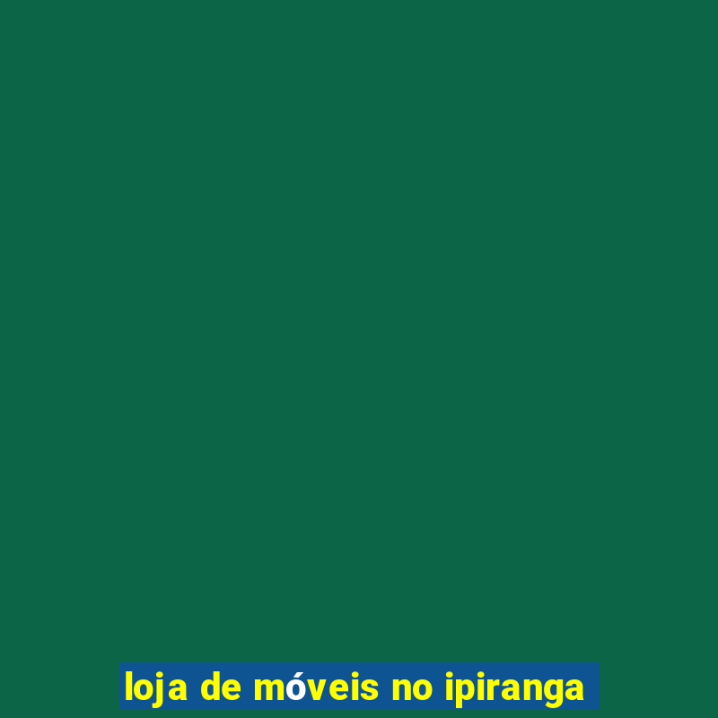 loja de móveis no ipiranga