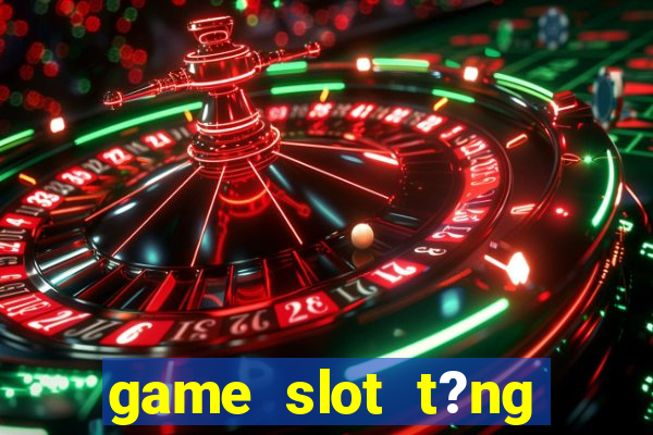 game slot t?ng ti?n khi ??ng ky