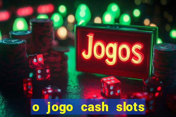 o jogo cash slots paga mesmo