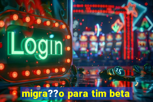 migra??o para tim beta