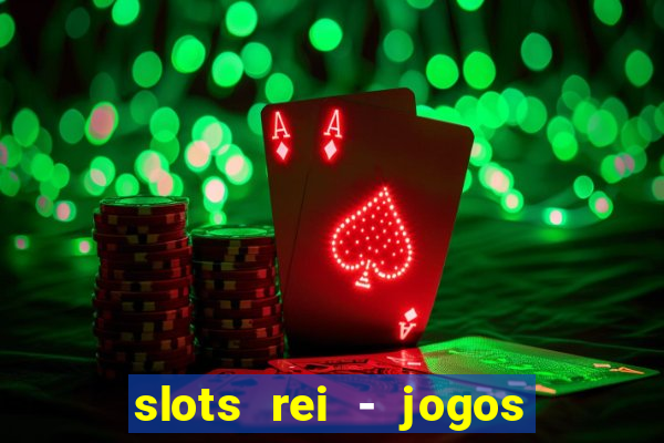 slots rei - jogos de cassino