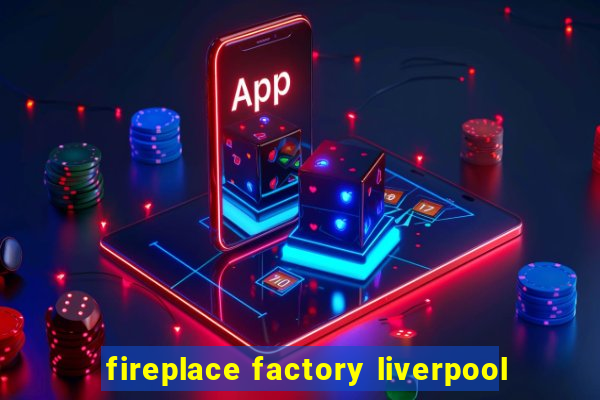 fireplace factory liverpool