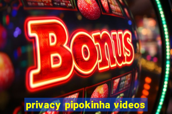 privacy pipokinha videos