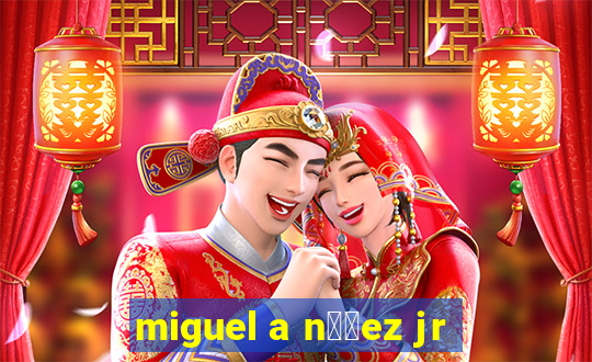 miguel a n煤帽ez jr