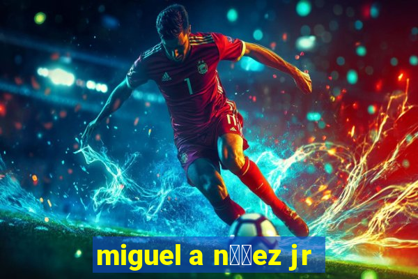 miguel a n煤帽ez jr