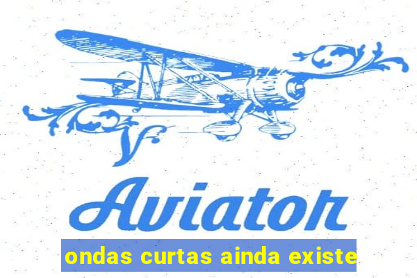 ondas curtas ainda existe