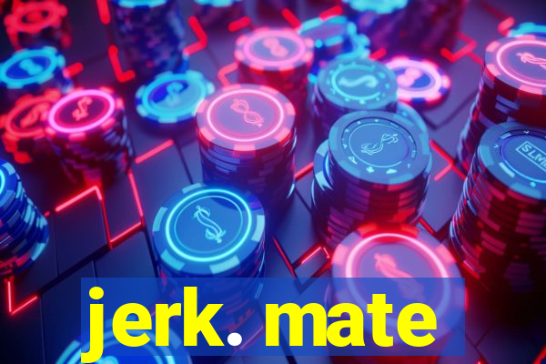 jerk. mate