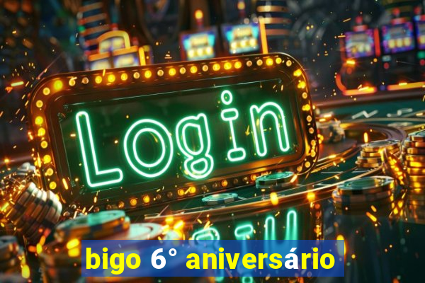 bigo 6° aniversário