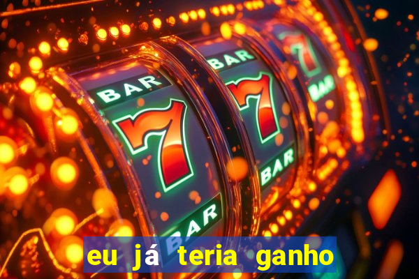 eu já teria ganho na lotofácil