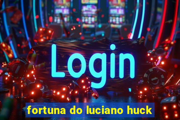 fortuna do luciano huck