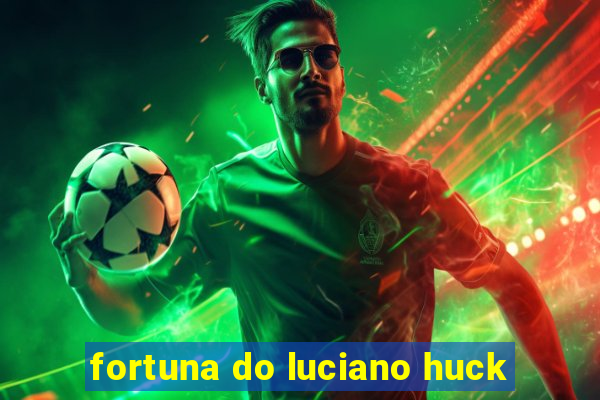 fortuna do luciano huck