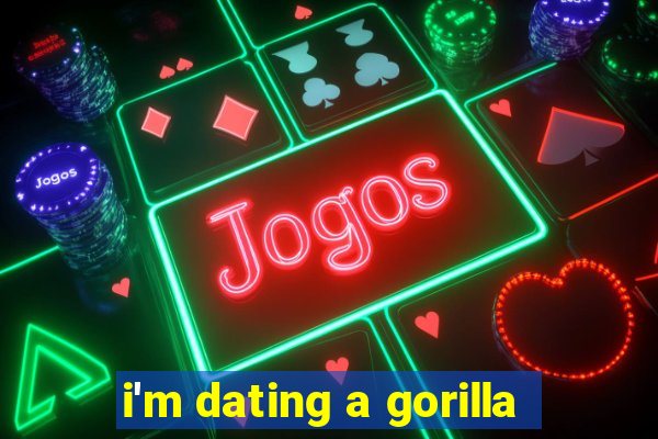 i'm dating a gorilla