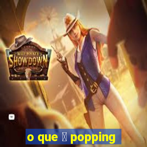 o que 茅 popping