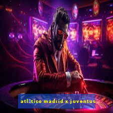 atl茅tico madrid x juventus