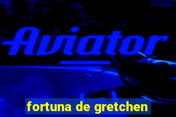 fortuna de gretchen