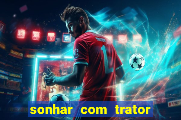 sonhar com trator jogo do bicho