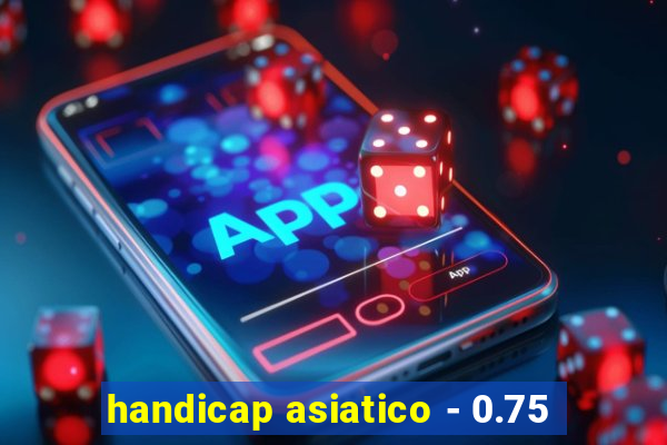 handicap asiatico - 0.75