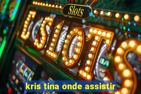 kris tina onde assistir