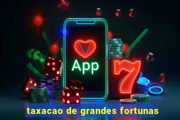 taxacao de grandes fortunas